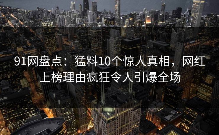 91网盘点：猛料10个惊人真相，网红上榜理由疯狂令人引爆全场