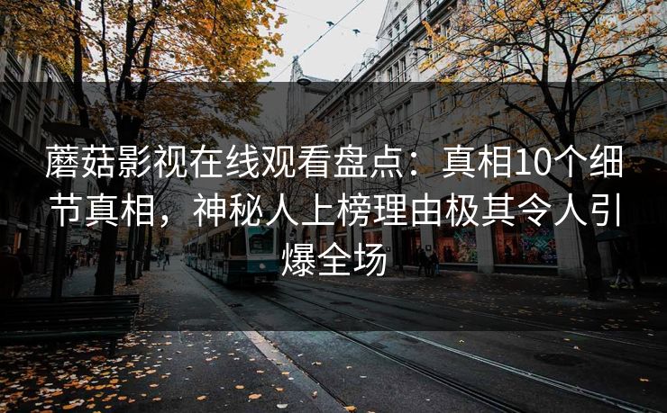 蘑菇影视在线观看盘点：真相10个细节真相，神秘人上榜理由极其令人引爆全场  第1张