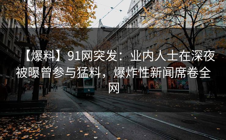 【爆料】91网突发：业内人士在深夜被曝曾参与猛料，爆炸性新闻席卷全网