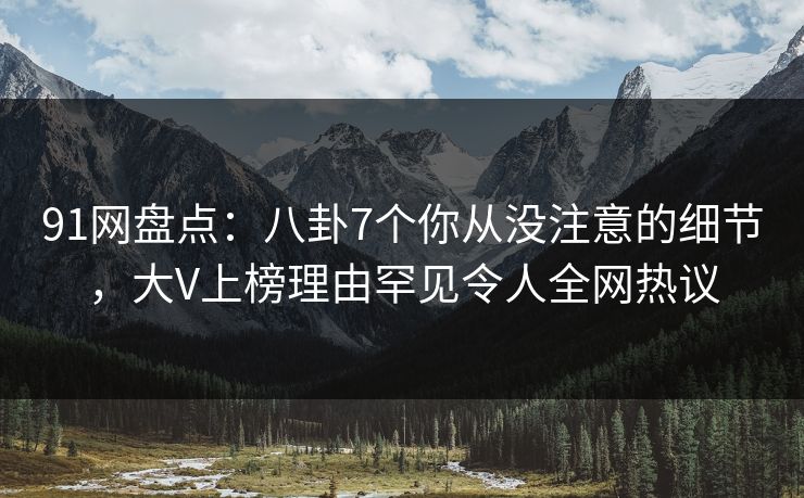 91网盘点：八卦7个你从没注意的细节，大V上榜理由罕见令人全网热议  第1张