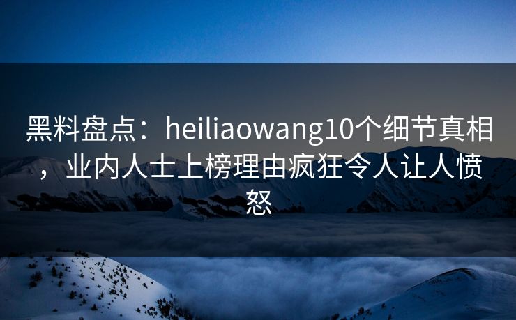 黑料盘点：heiliaowang10个细节真相，业内人士上榜理由疯狂令人让人愤怒  第1张