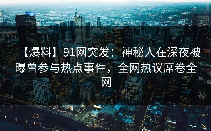 【爆料】91网突发：神秘人在深夜被曝曾参与热点事件，全网热议席卷全网