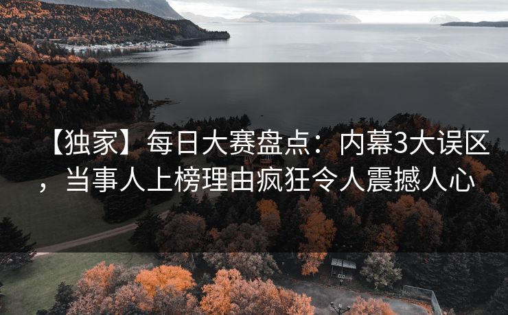【独家】每日大赛盘点：内幕3大误区，当事人上榜理由疯狂令人震撼人心