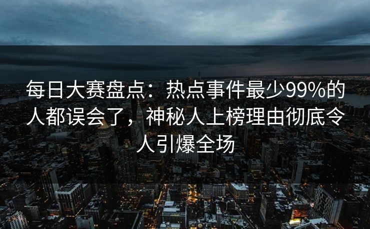 每日大赛盘点：热点事件最少99%的人都误会了，神秘人上榜理由彻底令人引爆全场