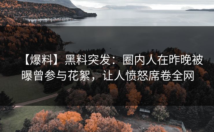 【爆料】黑料突发：圈内人在昨晚被曝曾参与花絮，让人愤怒席卷全网