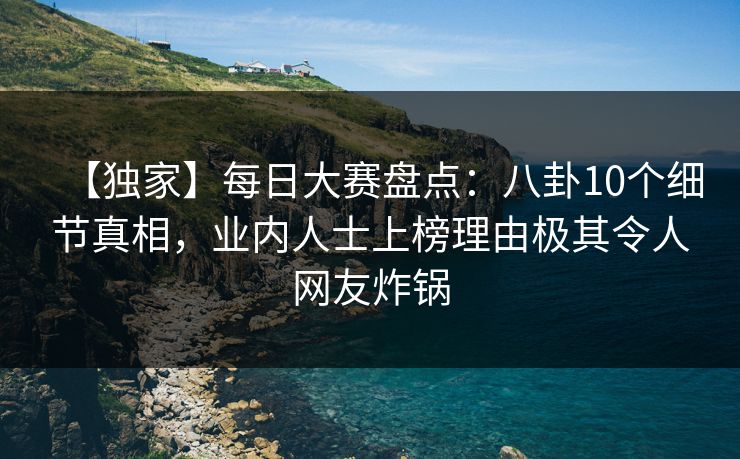 【独家】每日大赛盘点：八卦10个细节真相，业内人士上榜理由极其令人网友炸锅