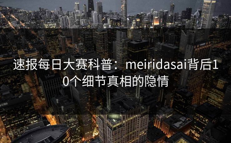速报每日大赛科普：meiridasai背后10个细节真相的隐情