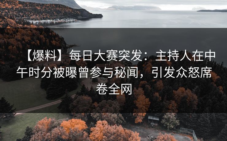 【爆料】每日大赛突发：主持人在中午时分被曝曾参与秘闻，引发众怒席卷全网