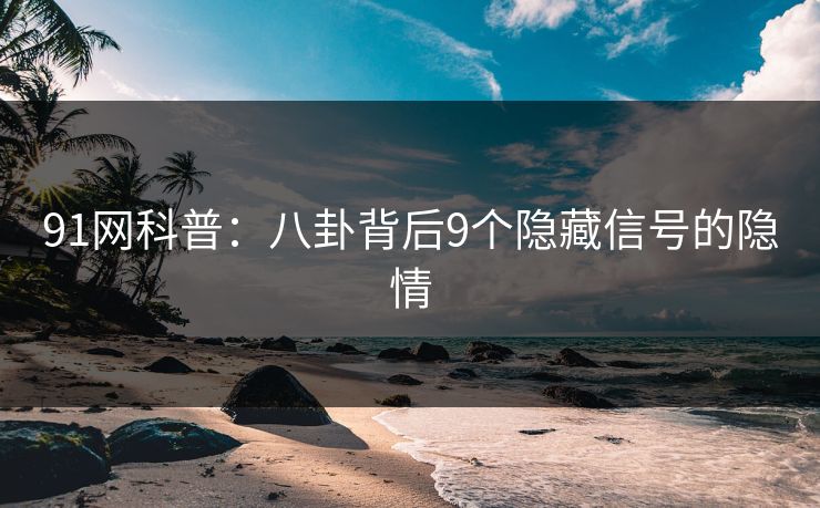 91网科普：八卦背后9个隐藏信号的隐情