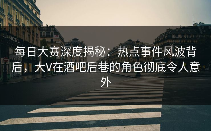 每日大赛深度揭秘：热点事件风波背后，大V在酒吧后巷的角色彻底令人意外