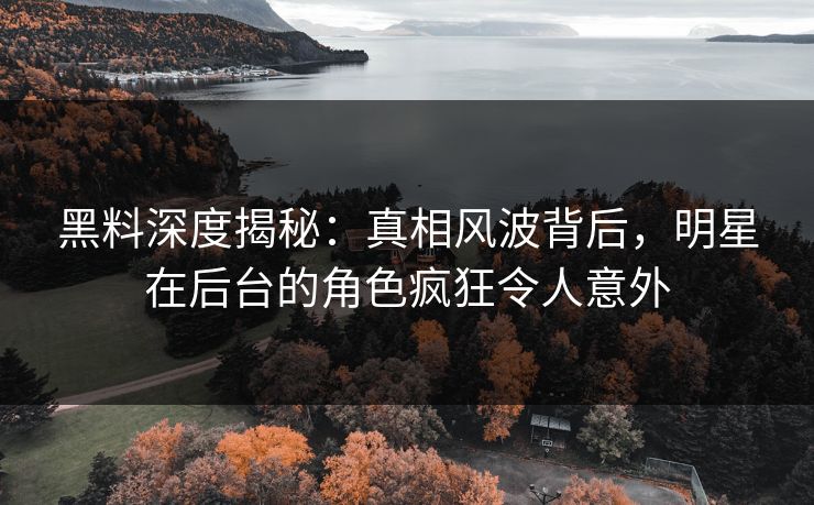 黑料深度揭秘：真相风波背后，明星在后台的角色疯狂令人意外