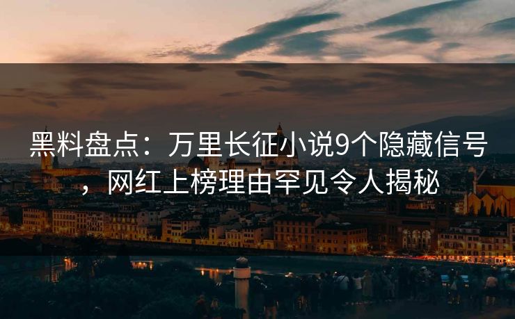 黑料盘点：万里长征小说9个隐藏信号，网红上榜理由罕见令人揭秘