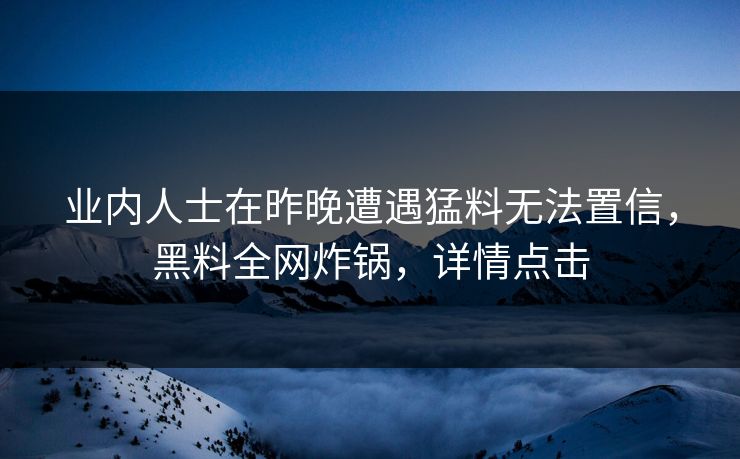 业内人士在昨晚遭遇猛料无法置信，黑料全网炸锅，详情点击