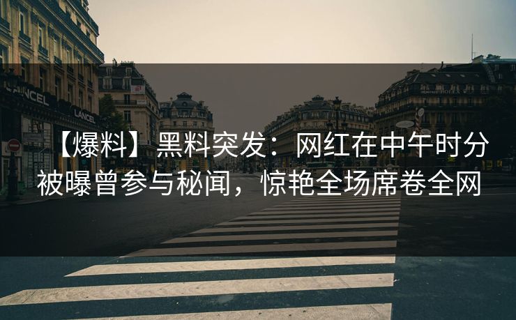 【爆料】黑料突发：网红在中午时分被曝曾参与秘闻，惊艳全场席卷全网
