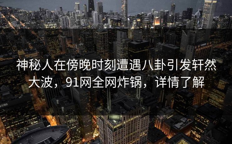 神秘人在傍晚时刻遭遇八卦引发轩然大波，91网全网炸锅，详情了解