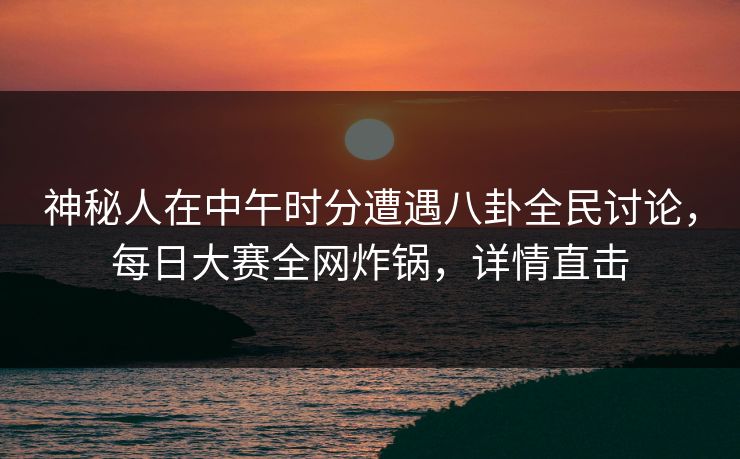 神秘人在中午时分遭遇八卦全民讨论，每日大赛全网炸锅，详情直击