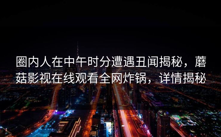 圈内人在中午时分遭遇丑闻揭秘，蘑菇影视在线观看全网炸锅，详情揭秘