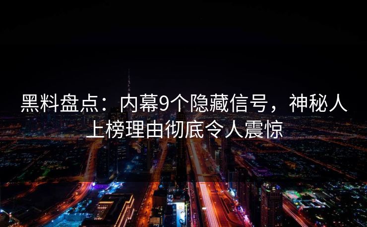 黑料盘点：内幕9个隐藏信号，神秘人上榜理由彻底令人震惊