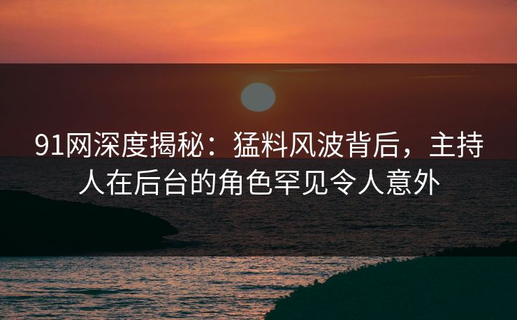 91网深度揭秘：猛料风波背后，主持人在后台的角色罕见令人意外