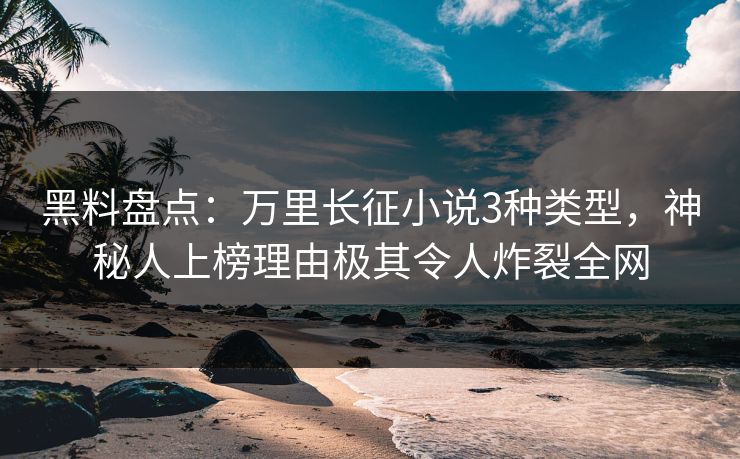 黑料盘点：万里长征小说3种类型，神秘人上榜理由极其令人炸裂全网