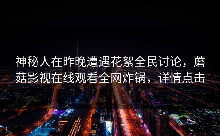神秘人在昨晚遭遇花絮全民讨论，蘑菇影视在线观看全网炸锅，详情点击
