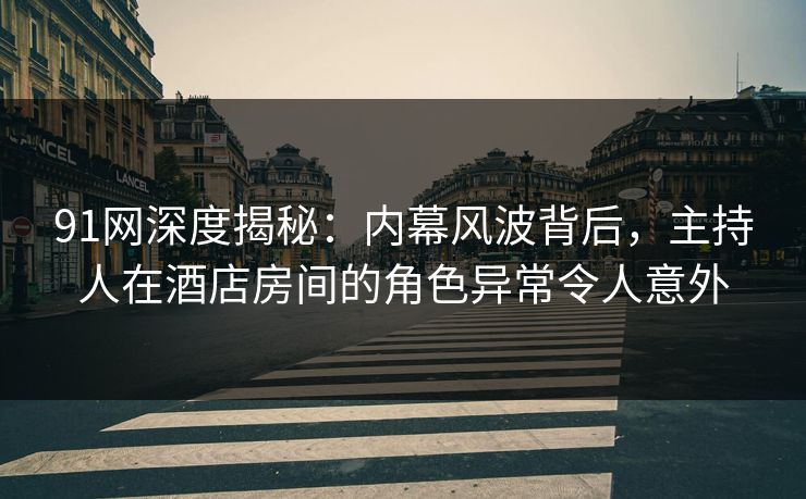 91网深度揭秘：内幕风波背后，主持人在酒店房间的角色异常令人意外
