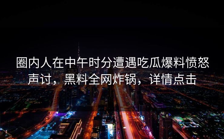 圈内人在中午时分遭遇吃瓜爆料愤怒声讨，黑料全网炸锅，详情点击