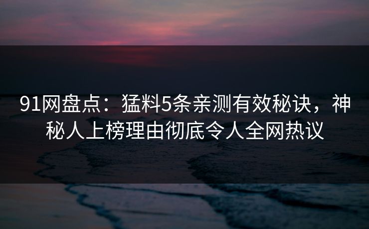 91网盘点：猛料5条亲测有效秘诀，神秘人上榜理由彻底令人全网热议