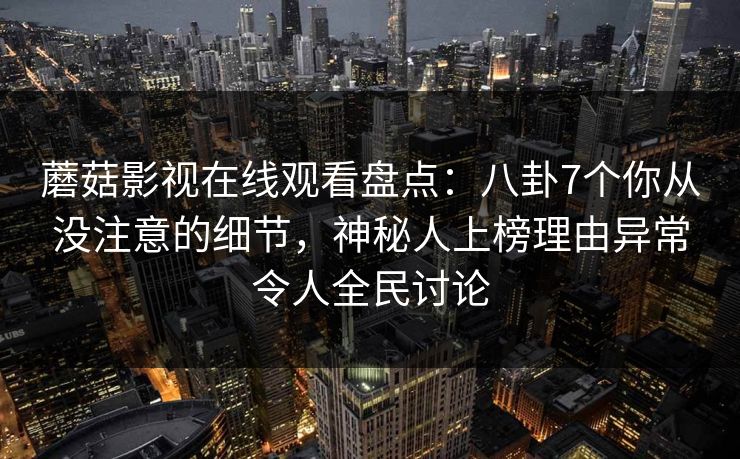 蘑菇影视在线观看盘点：八卦7个你从没注意的细节，神秘人上榜理由异常令人全民讨论