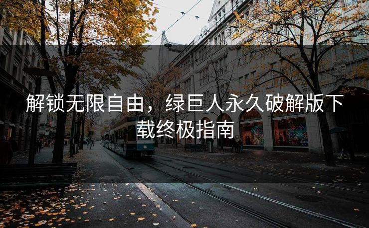 解锁无限自由，绿巨人永久破解版下载终极指南