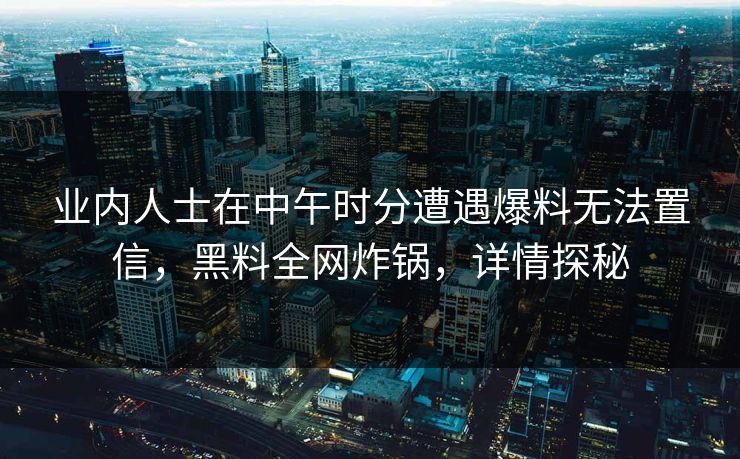 业内人士在中午时分遭遇爆料无法置信，黑料全网炸锅，详情探秘
