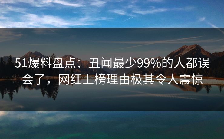 51爆料盘点:丑闻最少99%的人都误会了,网红上榜理由极其令人震惊