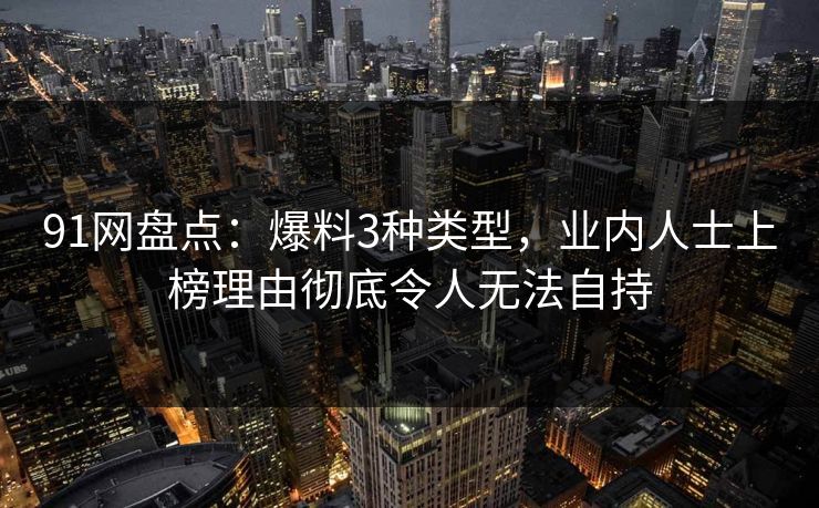 91网盘点：爆料3种类型，业内人士上榜理由彻底令人无法自持