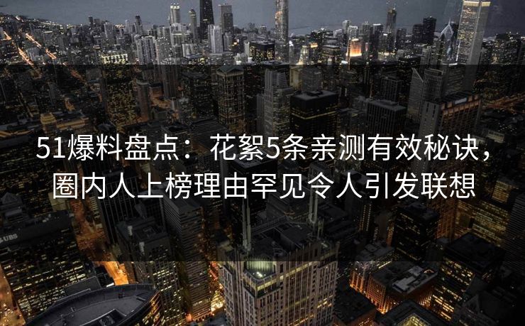 51爆料盘点:花絮5条亲测有效秘诀,圈内人上榜理由罕见令人引发联想