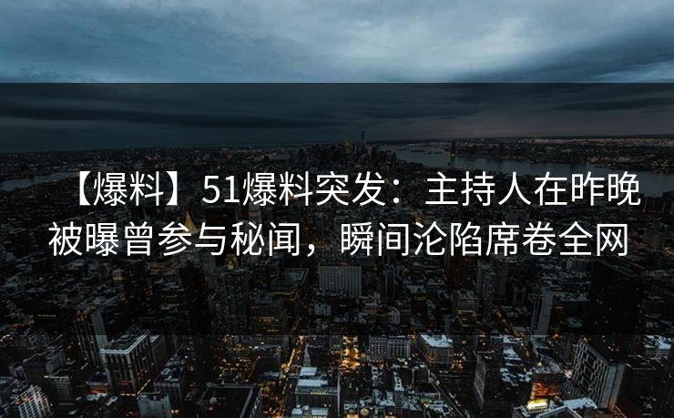 【爆料】51爆料突发：主持人在昨晚被曝曾参与秘闻，瞬间沦陷席卷全网