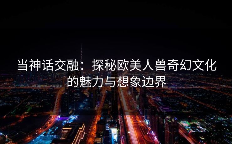 当神话交融：探秘欧美人兽奇幻文化的魅力与想象边界