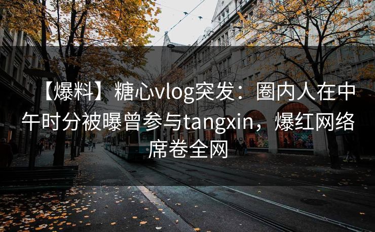 【爆料】糖心vlog突发:圈内人在中午时分被曝曾参与tangxin,爆红网络席卷全网