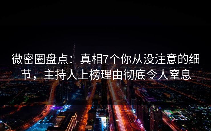 微密圈盘点：真相7个你从没注意的细节，主持人上榜理由彻底令人窒息  第1张