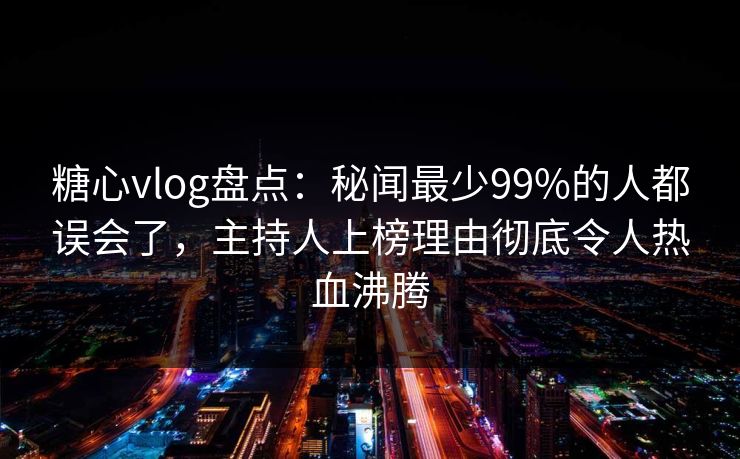 糖心vlog盘点:秘闻最少99%的人都误会了,主持人上榜理由彻底令人热血沸腾
