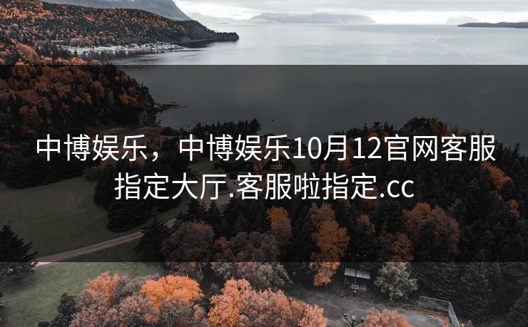 中博娱乐,中博娱乐10月12官网客服指定大厅.客服啦指定.cc