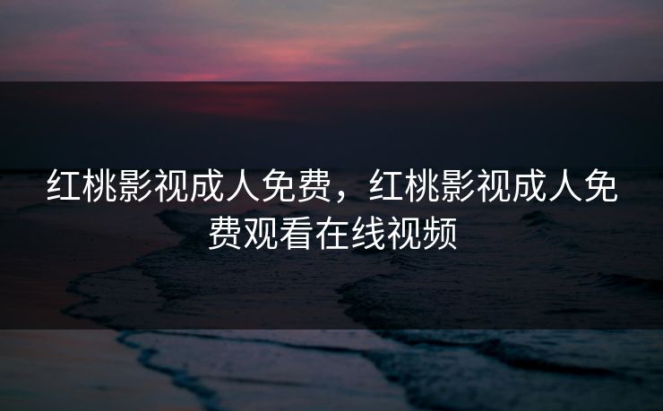 红桃影视成人免费，红桃影视成人免费观看在线视频