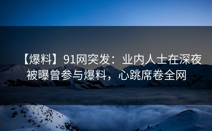 【爆料】91网突发：业内人士在深夜被曝曾参与爆料，心跳席卷全网
