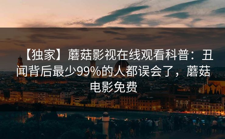 【独家】蘑菇影视在线观看科普：丑闻背后最少99%的人都误会了，蘑菇电影免费