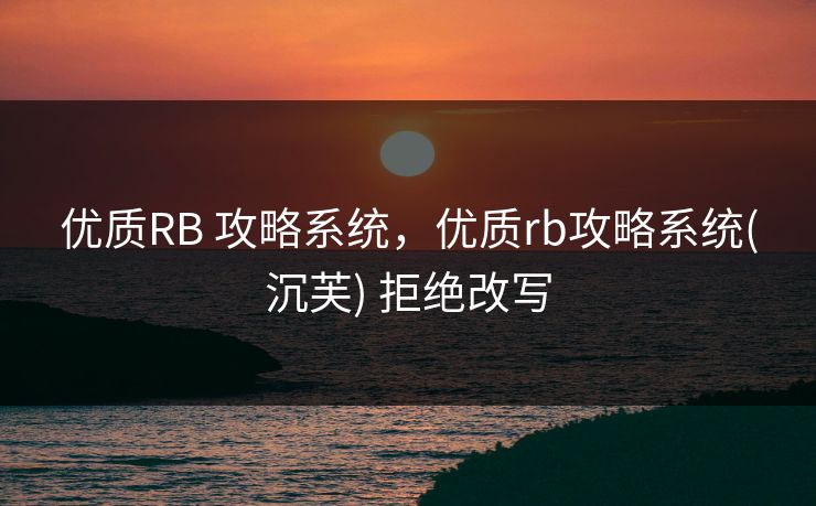 优质RB 攻略系统,优质rb攻略系统(沉芙) 拒绝改写