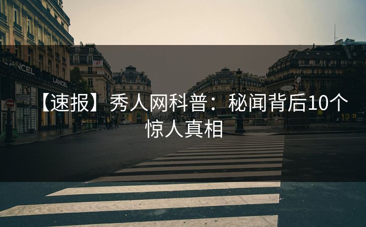 【速报】秀人网科普:秘闻背后10个惊人真相