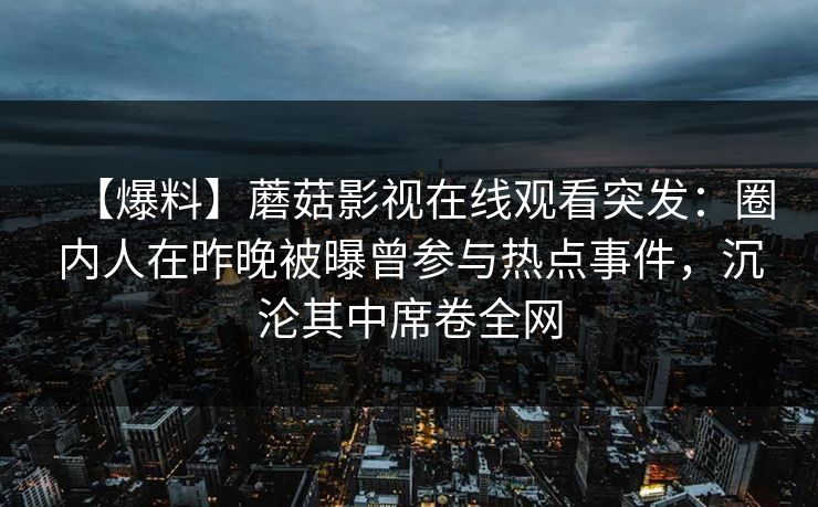 【爆料】蘑菇影视在线观看突发：圈内人在昨晚被曝曾参与热点事件，沉沦其中席卷全网