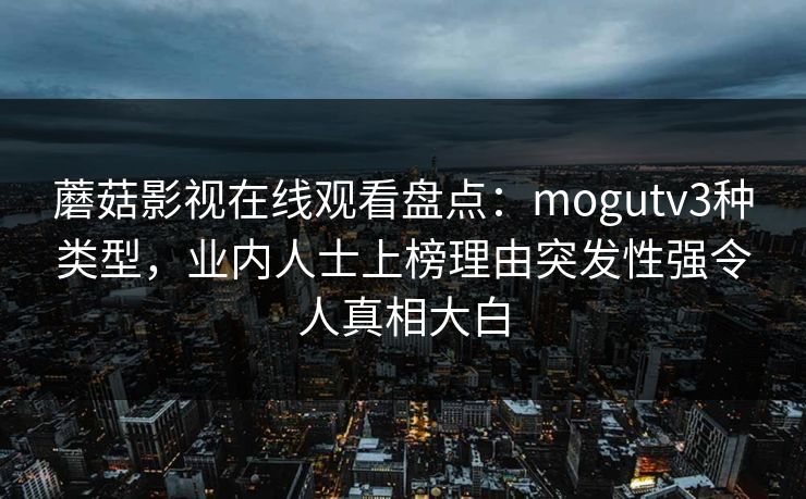 蘑菇影视在线观看盘点：mogutv3种类型，业内人士上榜理由突发性强令人真相大白