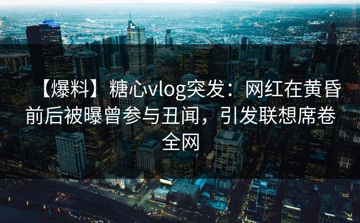 【爆料】糖心vlog突发:网红在黄昏前后被曝曾参与丑闻,引发联想席卷全网