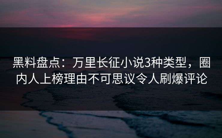 黑料盘点:万里长征小说3种类型,圈内人上榜理由不可思议令人刷爆评论