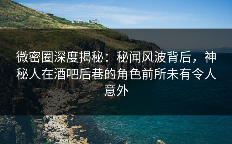 微密圈深度揭秘:秘闻风波背后,神秘人在酒吧后巷的角色前所未有令人意外